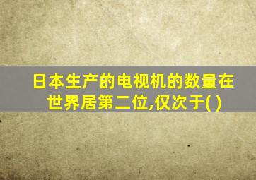 日本生产的电视机的数量在世界居第二位,仅次于( )